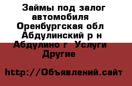 Займы под залог автомобиля - Оренбургская обл., Абдулинский р-н, Абдулино г. Услуги » Другие   